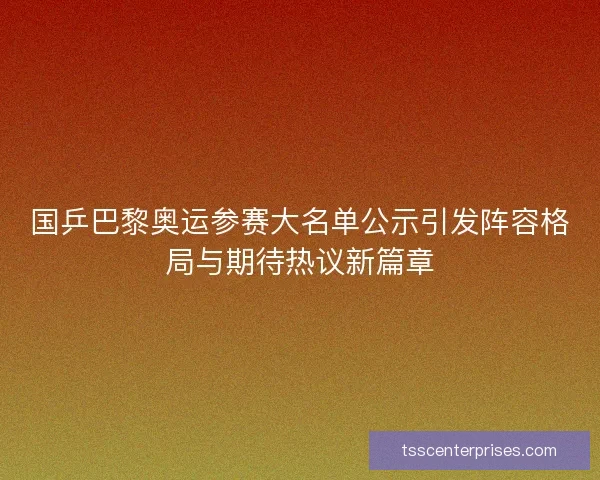 国乒巴黎奥运参赛大名单公示引发阵容格局与期待热议新篇章