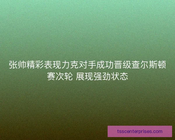 张帅精彩表现力克对手成功晋级查尔斯顿赛次轮 展现强劲状态