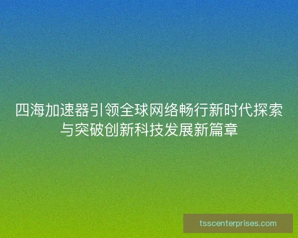 四海加速器引领全球网络畅行新时代探索与突破创新科技发展新篇章
