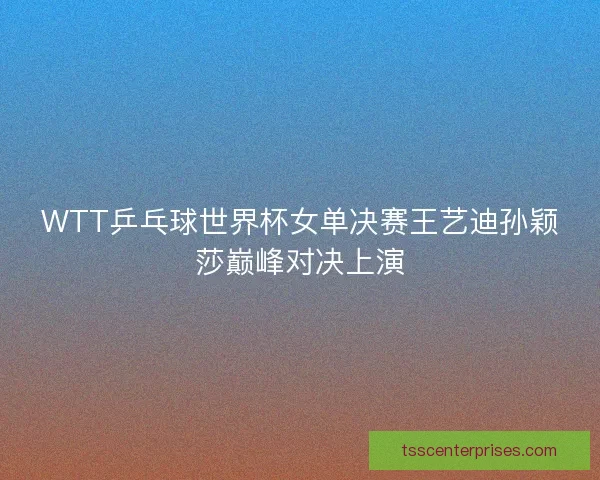 WTT乒乓球世界杯女单决赛王艺迪孙颖莎巅峰对决上演
