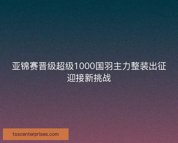 亚锦赛晋级超级1000国羽主力整装出征迎接新挑战
