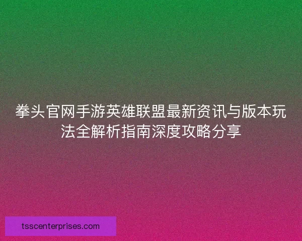 拳头官网手游英雄联盟最新资讯与版本玩法全解析指南深度攻略分享