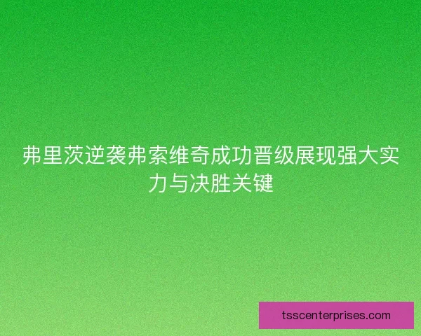 弗里茨逆袭弗索维奇成功晋级展现强大实力与决胜关键