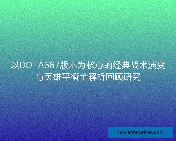 以DOTA667版本为核心的经典战术演变与英雄平衡全解析回顾研究