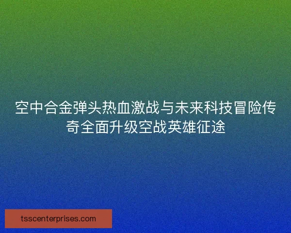 空中合金弹头热血激战与未来科技冒险传奇全面升级空战英雄征途