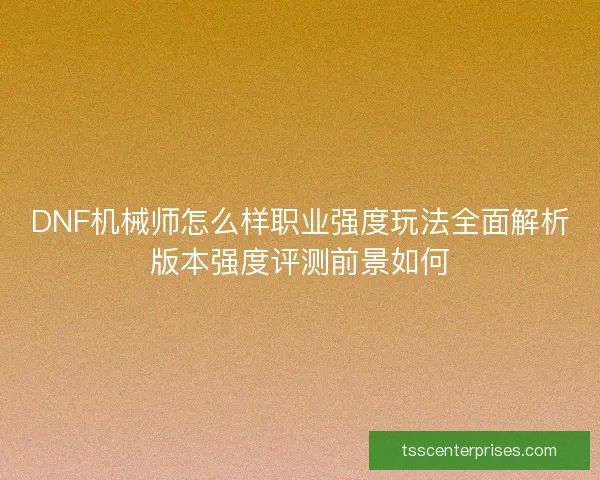 DNF机械师怎么样职业强度玩法全面解析版本强度评测前景如何