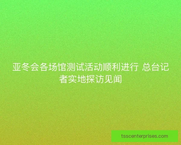 亚冬会各场馆测试活动顺利进行 总台记者实地探访见闻