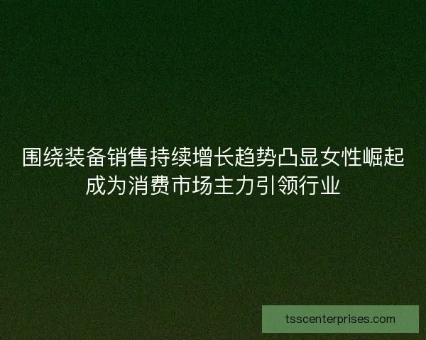 围绕装备销售持续增长趋势凸显女性崛起成为消费市场主力引领行业