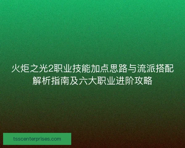 火炬之光2职业技能加点思路与流派搭配解析指南及六大职业进阶攻略