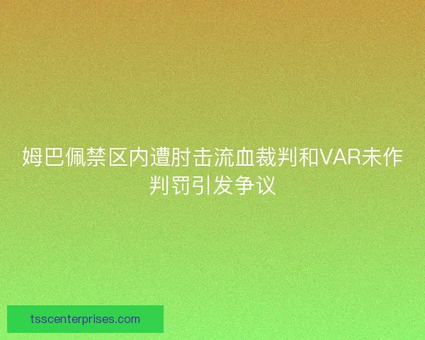 姆巴佩禁区内遭肘击流血裁判和VAR未作判罚引发争议