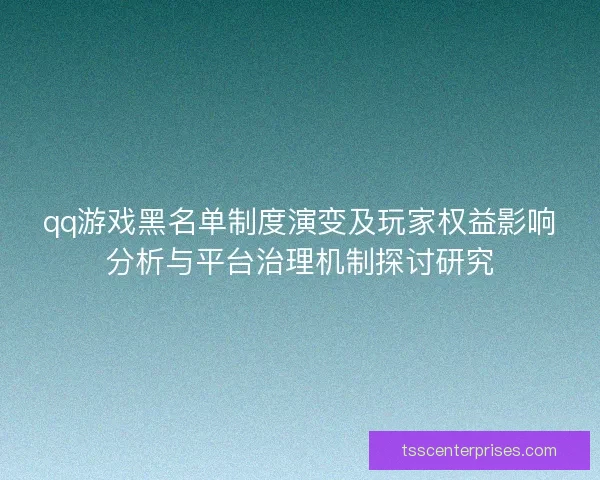 qq游戏黑名单制度演变及玩家权益影响分析与平台治理机制探讨研究