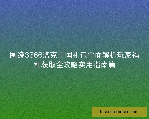 围绕3366洛克王国礼包全面解析玩家福利获取全攻略实用指南篇