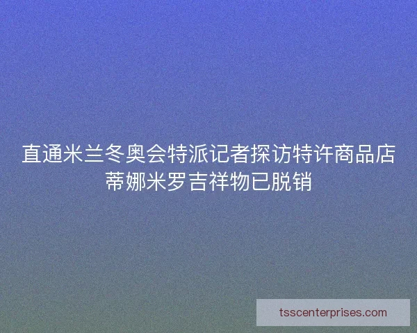 直通米兰冬奥会特派记者探访特许商品店蒂娜米罗吉祥物已脱销